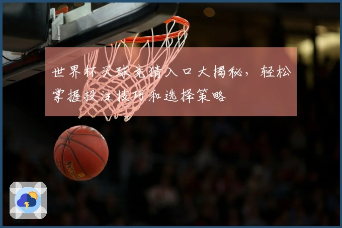 世界杯买球竞猜入口大揭秘，轻松掌握投注技巧和选择策略