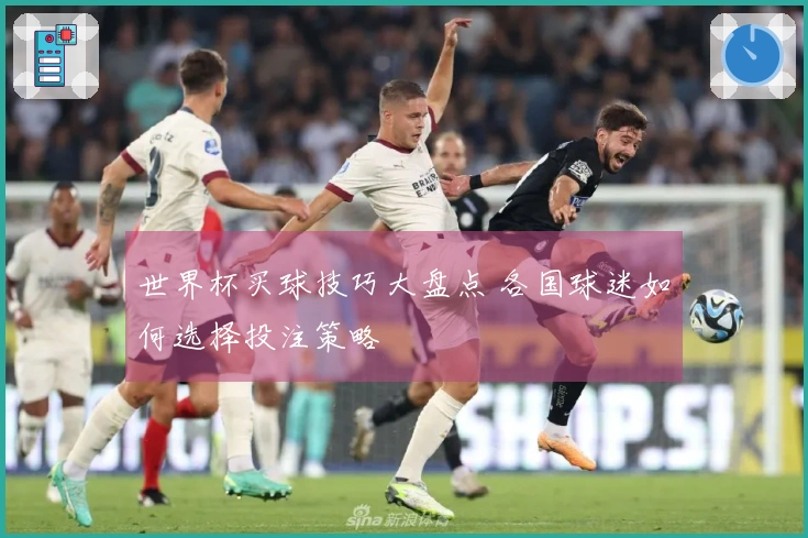 世界杯买球技巧大盘点 各国球迷如何选择投注策略