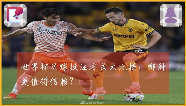 世界杯买球投注方式大比拼，哪种更值得信赖？