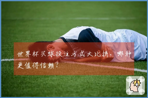 世界杯买球投注方式大比拼，哪种更值得信赖？