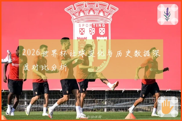 2026世界杯让球变化与历史数据深度对比分析